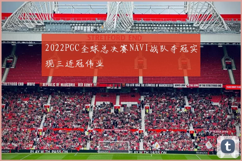 2022PGC全球总决赛NAVI战队夺冠实现三连冠伟业