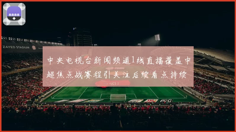 中央电视台新闻频道1线直播覆盖中超焦点战赛程引关注后续看点持续升温