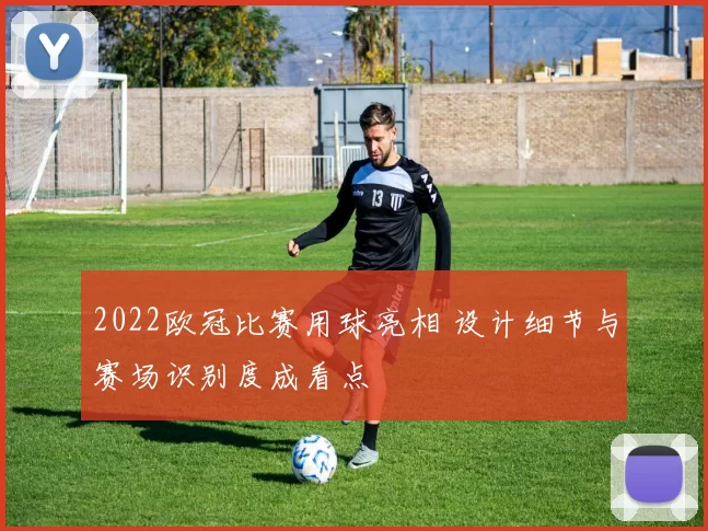 2022欧冠比赛用球亮相 设计细节与赛场识别度成看点