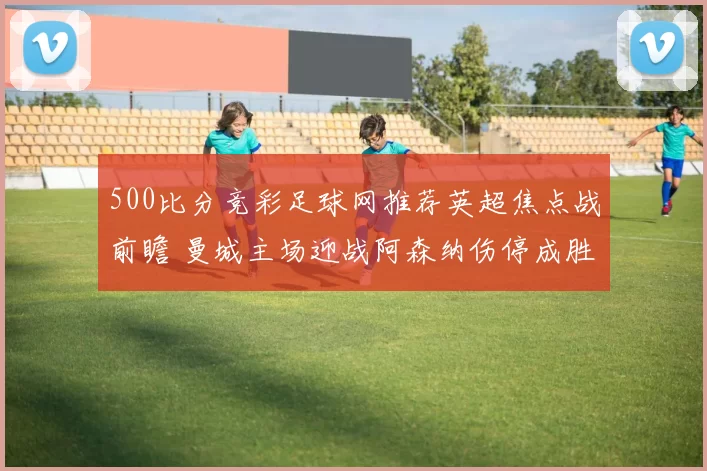500比分竞彩足球网推荐英超焦点战前瞻 曼城主场迎战阿森纳伤停成胜负关键