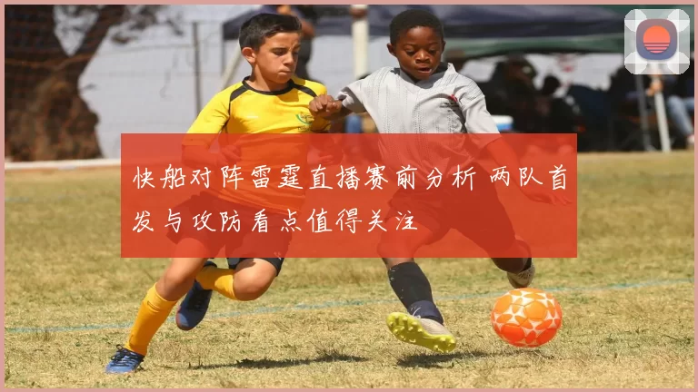 快船对阵雷霆直播赛前分析 两队首发与攻防看点值得关注