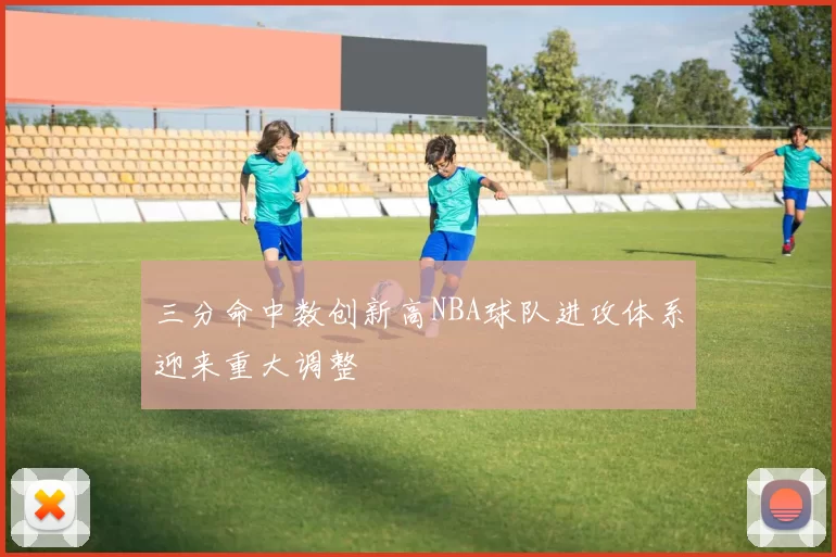 三分命中数创新高NBA球队进攻体系迎来重大调整