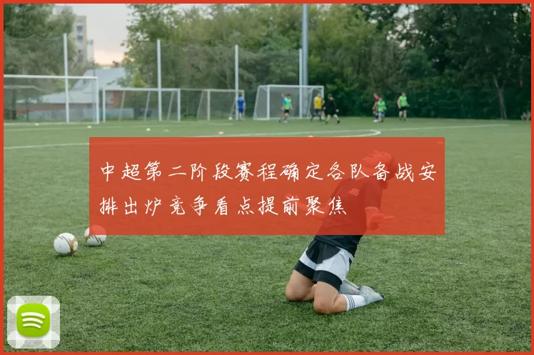 中超第二阶段赛程确定各队备战安排出炉竞争看点提前聚焦