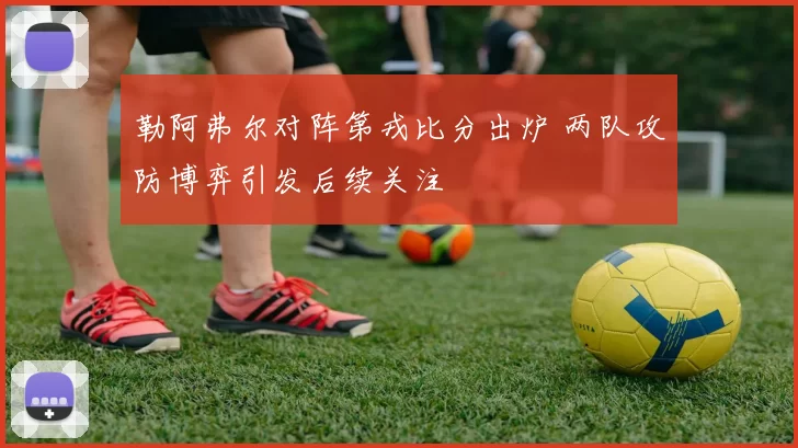 勒阿弗尔对阵第戎比分出炉 两队攻防博弈引发后续关注