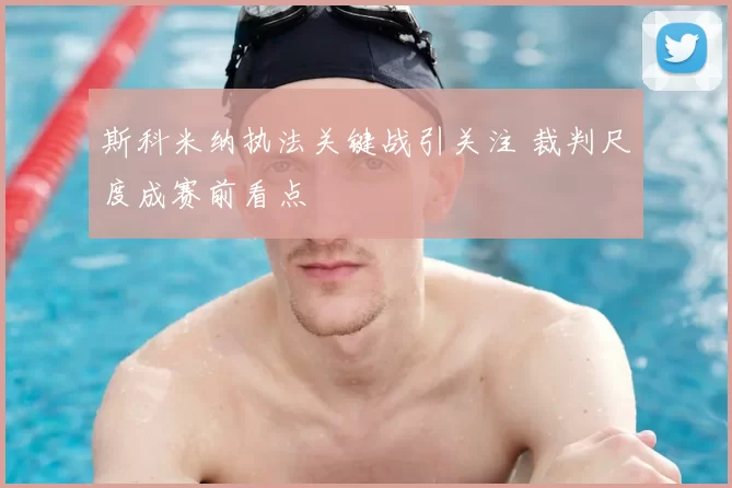 斯科米纳执法关键战引关注 裁判尺度成赛前看点