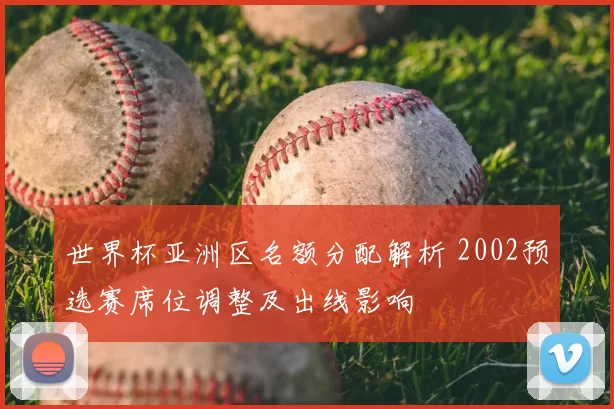 世界杯亚洲区名额分配解析 2002预选赛席位调整及出线影响