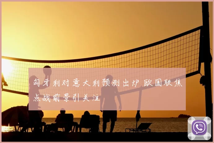 匈牙利对意大利预测出炉 欧国联焦点战前景引关注
