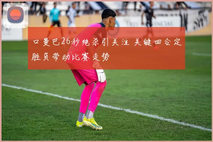 口曼巴26秒绝杀引关注 关键回合定胜负带动比赛走势