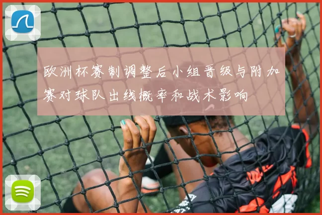 欧洲杯赛制调整后小组晋级与附加赛对球队出线概率和战术影响