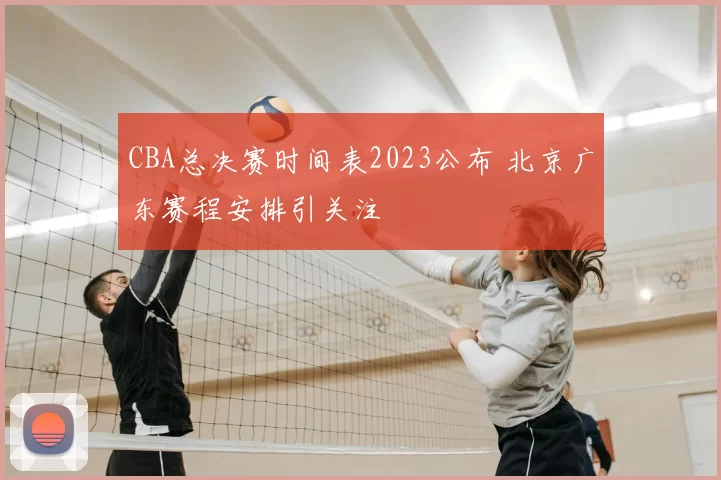 CBA总决赛时间表2023公布 北京广东赛程安排引关注