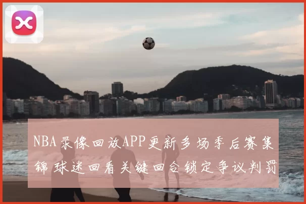 NBA录像回放APP更新多场季后赛集锦 球迷回看关键回合锁定争议判罚