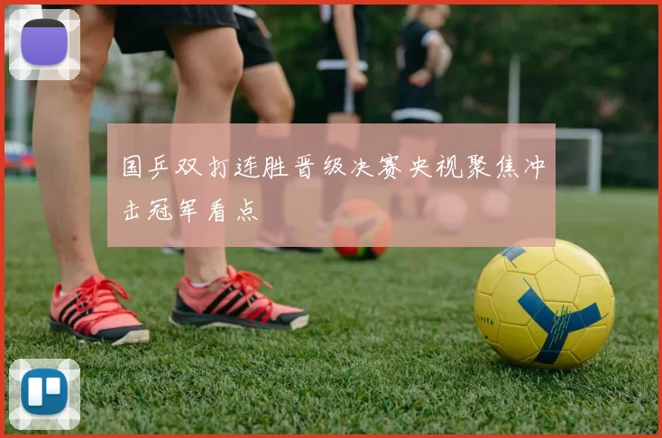 国乒双打连胜晋级决赛央视聚焦冲击冠军看点