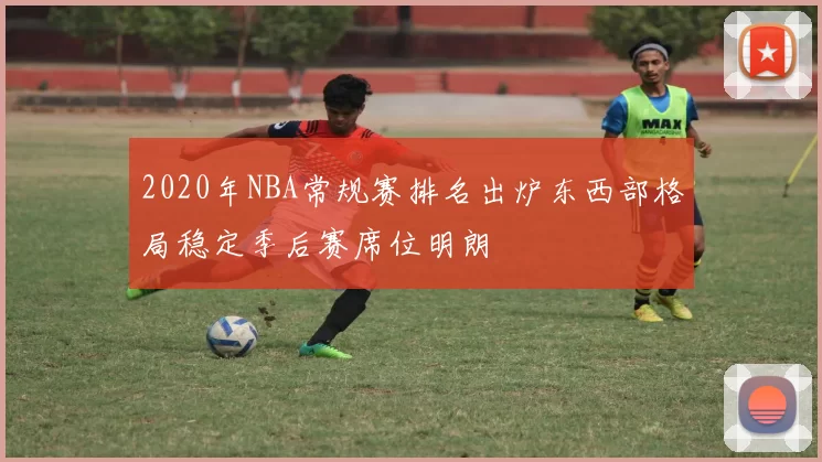 2020年NBA常规赛排名出炉东西部格局稳定季后赛席位明朗