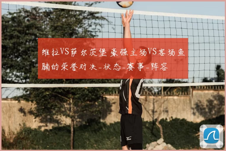 维拉VS萨尔茨堡 豪强主场VS客场鱼腩的荣誉对决_状态_赛事_阵容