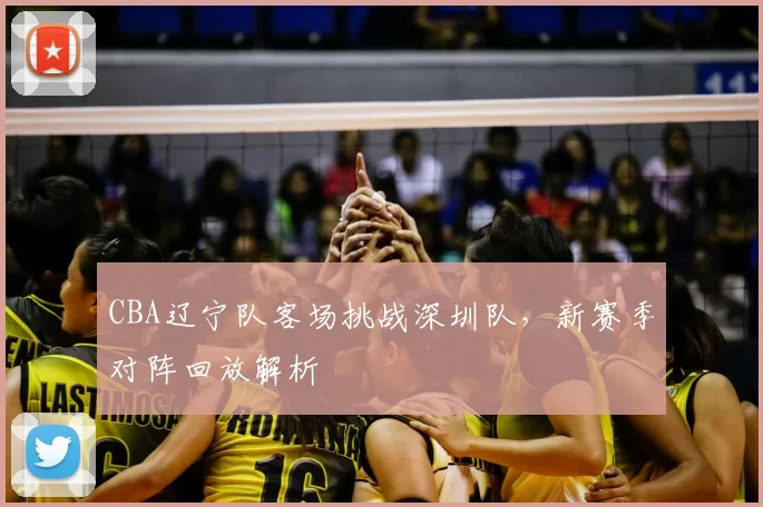 CBA辽宁队客场挑战深圳队,新赛季对阵回放解析