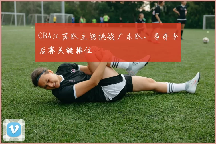 CBA江苏队主场挑战广东队，争夺季后赛关键排位