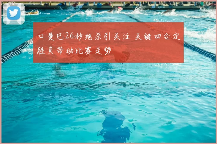 口曼巴26秒绝杀引关注 关键回合定胜负带动比赛走势