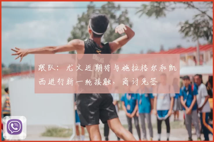 跟队：尤文近期将与施拉格尔和凯西进行新一轮接触，商讨免签