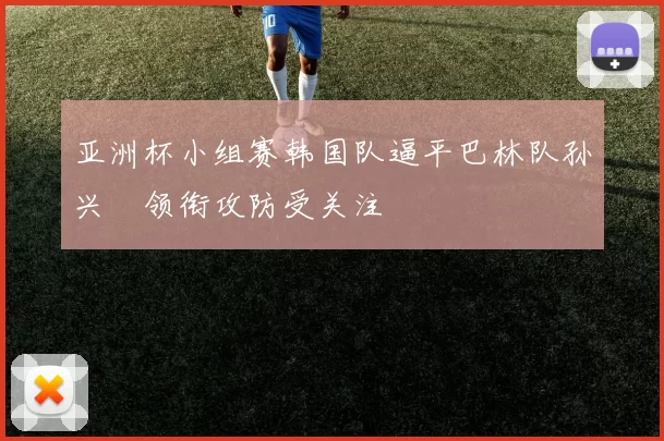亚洲杯小组赛韩国队逼平巴林队孙兴慜领衔攻防受关注