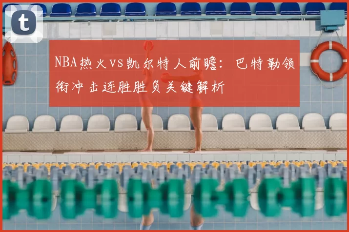 NBA热火vs凯尔特人前瞻：巴特勒领衔冲击连胜胜负关键解析
