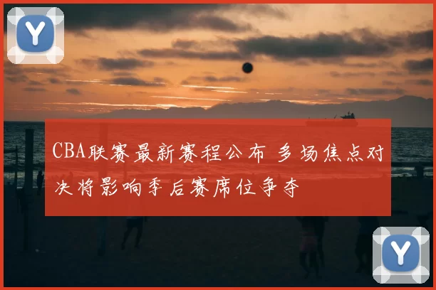 CBA联赛最新赛程公布 多场焦点对决将影响季后赛席位争夺