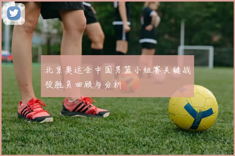 北京奥运会中国男篮小组赛关键战役胜负回顾与分析