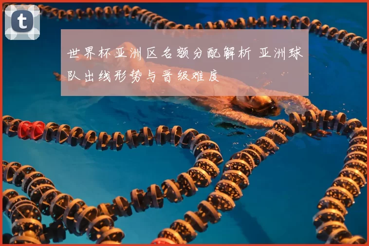 世界杯亚洲区名额分配解析 亚洲球队出线形势与晋级难度