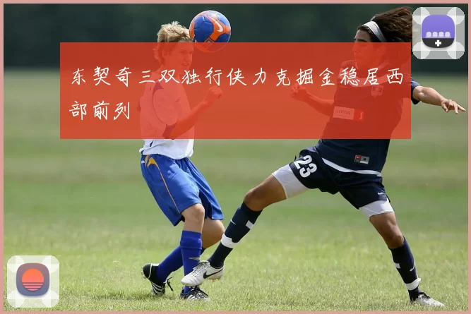 东契奇三双独行侠力克掘金稳居西部前列