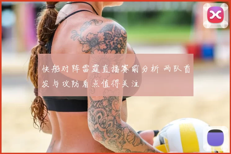 快船对阵雷霆直播赛前分析 两队首发与攻防看点值得关注