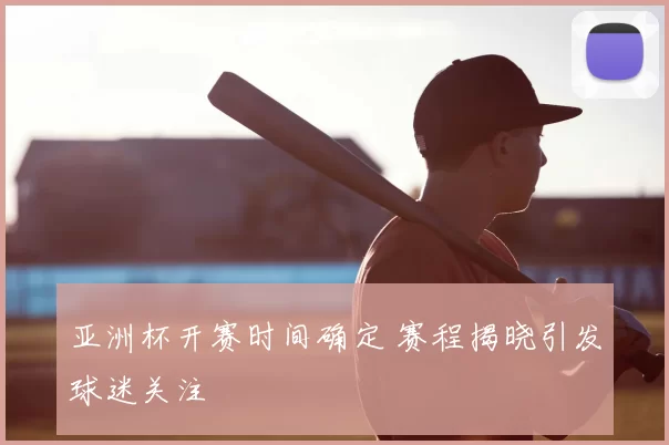 亚洲杯开赛时间确定 赛程揭晓引发球迷关注