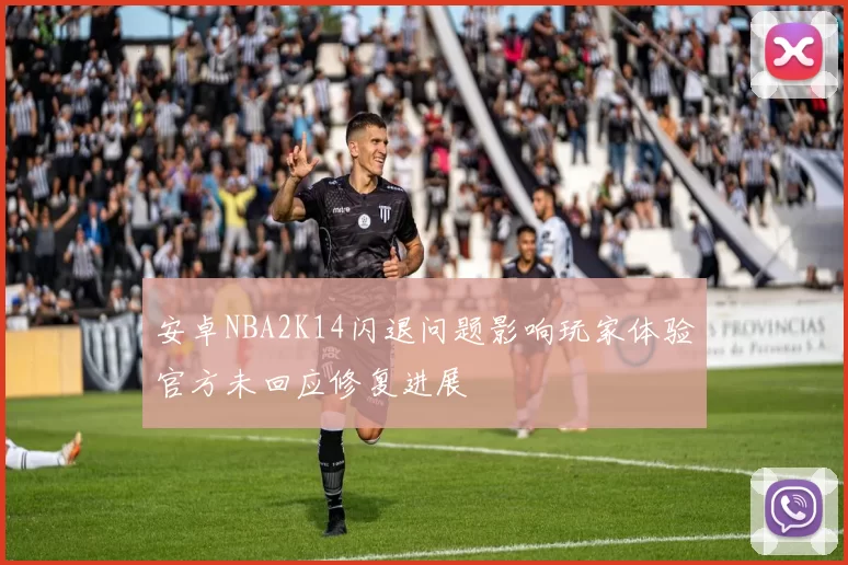 安卓NBA2K14闪退问题影响玩家体验官方未回应修复进展