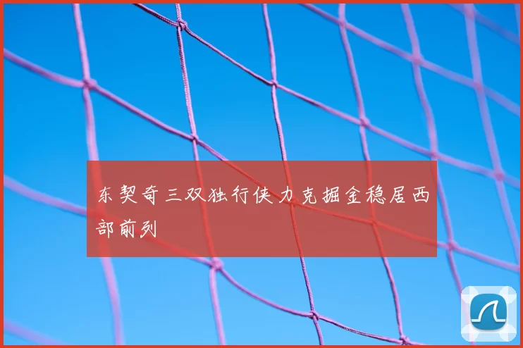 东契奇三双独行侠力克掘金稳居西部前列