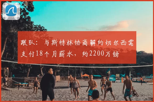跟队:与斯特林协商解约切尔西需支付18个月薪水,约2200万镑