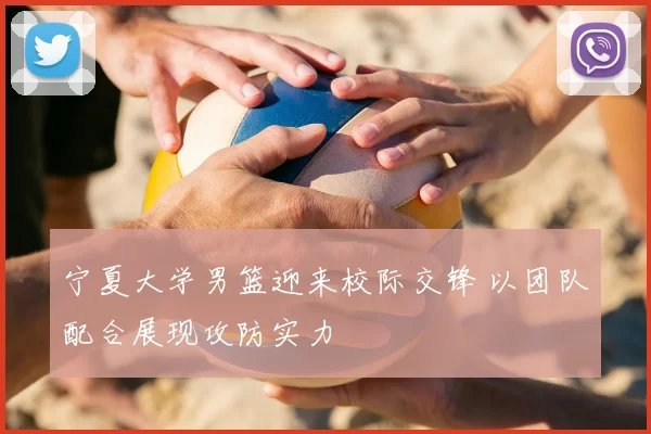 宁夏大学男篮迎来校际交锋 以团队配合展现攻防实力