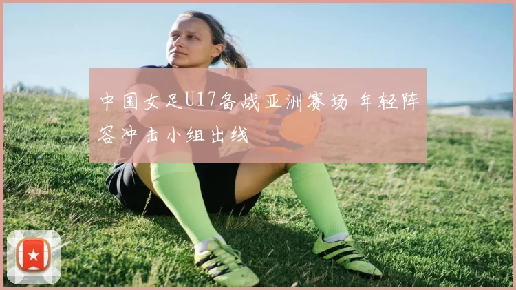 中国女足U17备战亚洲赛场 年轻阵容冲击小组出线