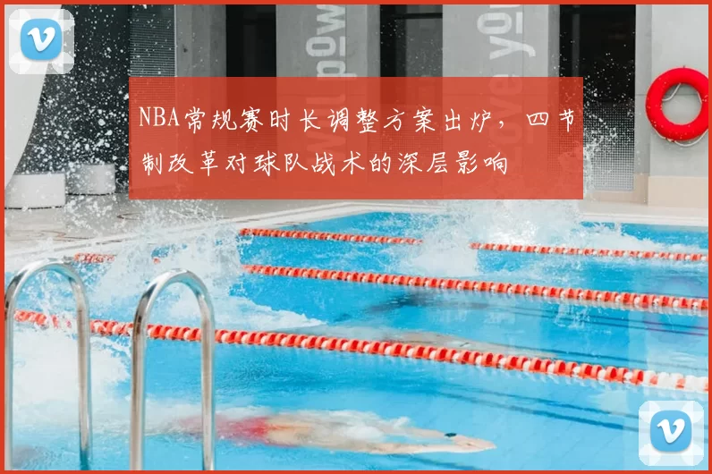 NBA常规赛时长调整方案出炉，四节制改革对球队战术的深层影响