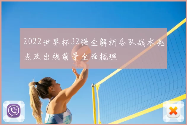 2022世界杯32强全解析各队战术亮点及出线前景全面梳理
