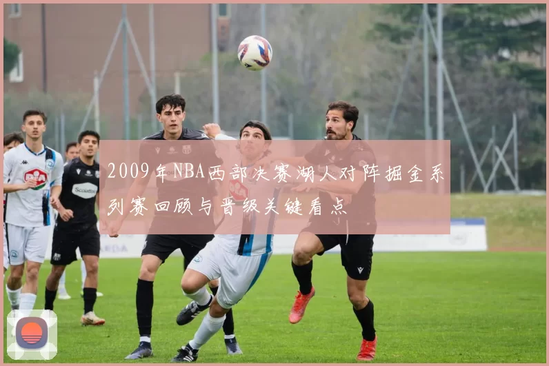 2009年NBA西部决赛湖人对阵掘金系列赛回顾与晋级关键看点