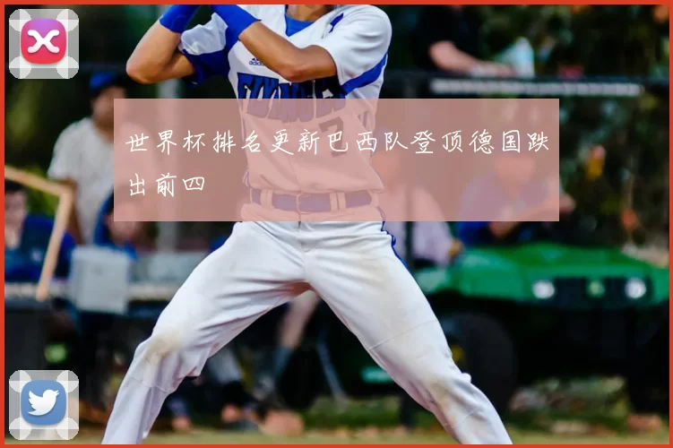 世界杯排名更新巴西队登顶德国跌出前四