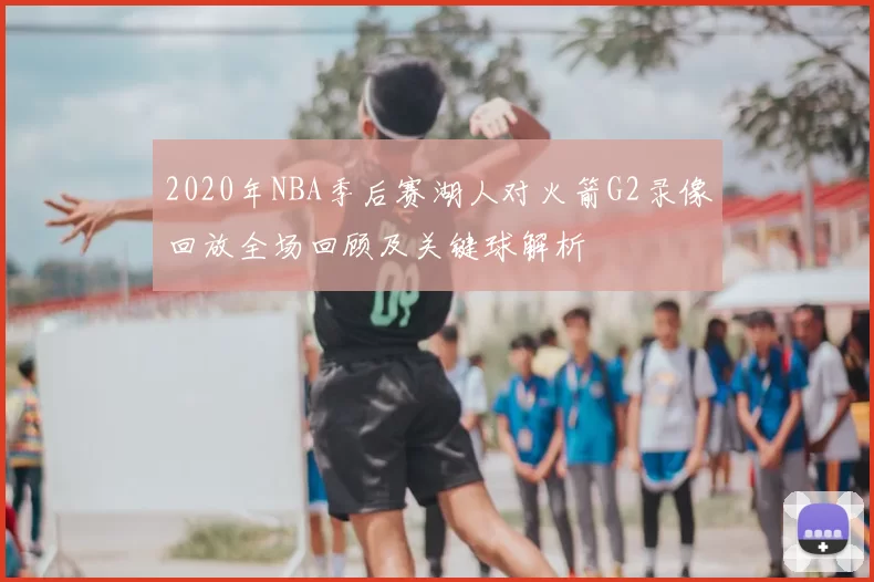 2020年NBA季后赛湖人对火箭G2录像回放全场回顾及关键球解析