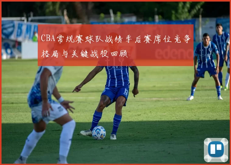 CBA常规赛球队战绩季后赛席位竞争格局与关键战役回顾