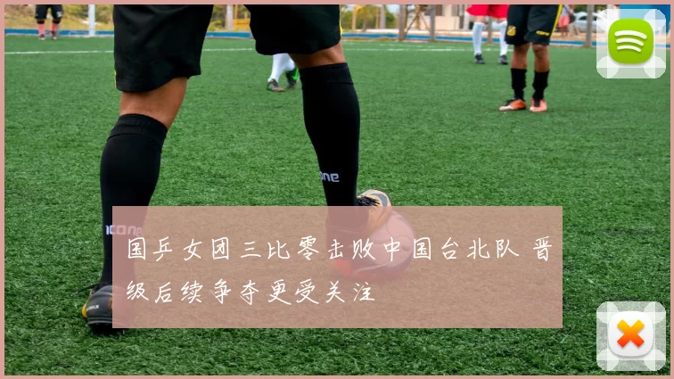 国乒女团三比零击败中国台北队 晋级后续争夺更受关注