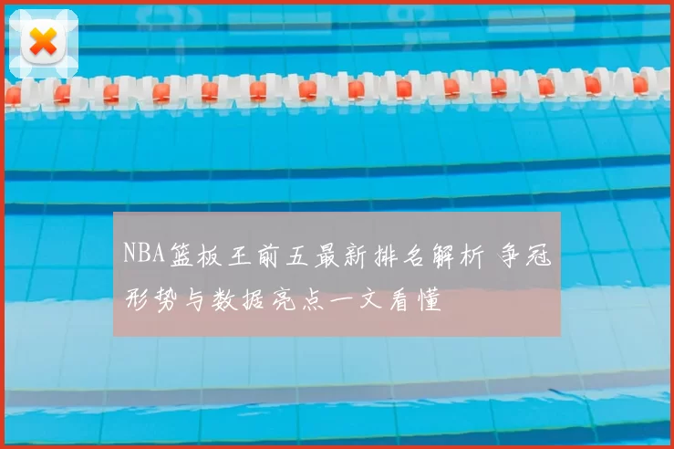 NBA篮板王前五最新排名解析 争冠形势与数据亮点一文看懂