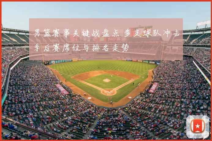 男篮赛事关键战盘点 多支球队冲击季后赛席位与排名走势