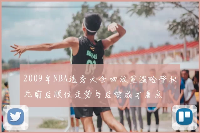 2009年NBA选秀大会回放重温哈登状元前后顺位走势与后续成才看点