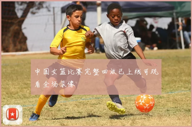 中国女篮比赛完整回放已上线可观看全场录像