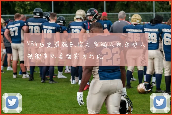 NBA历史最强队宿之争湖人凯尔特人领衔多队名宿实力对比