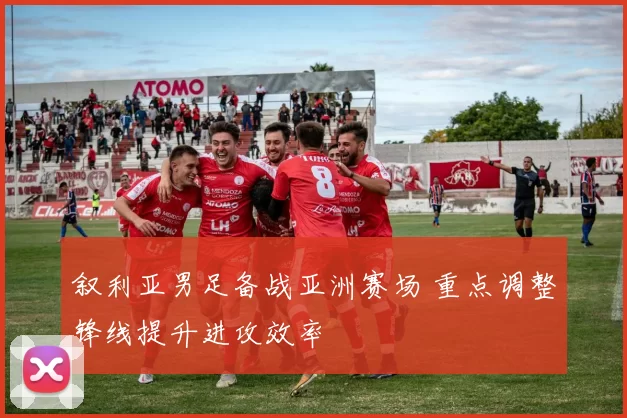 叙利亚男足备战亚洲赛场 重点调整锋线提升进攻效率