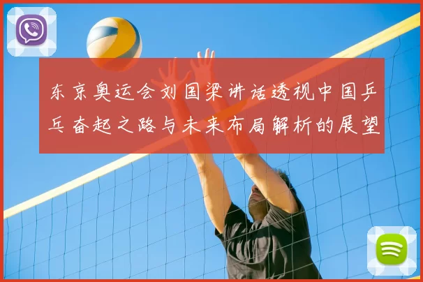 东京奥运会刘国梁讲话透视中国乒乓奋起之路与未来布局解析的展望