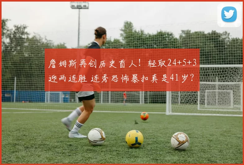 詹姆斯再创历史首人！轻取24+5+3迎两连胜 连秀恐怖暴扣真是41岁？